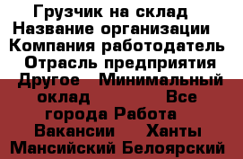 Грузчик на склад › Название организации ­ Компания-работодатель › Отрасль предприятия ­ Другое › Минимальный оклад ­ 14 000 - Все города Работа » Вакансии   . Ханты-Мансийский,Белоярский г.